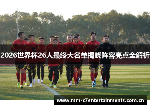 2026世界杯26人最终大名单揭晓阵容亮点全解析