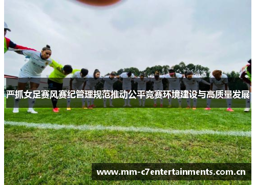 严抓女足赛风赛纪管理规范推动公平竞赛环境建设与高质量发展 严抓女足赛风赛纪管理规范推动公平竞赛环境建设与高质量发展