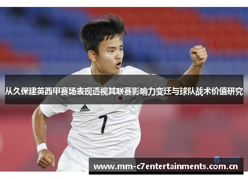 从久保建英西甲赛场表现透视其联赛影响力变迁与球队战术价值研究