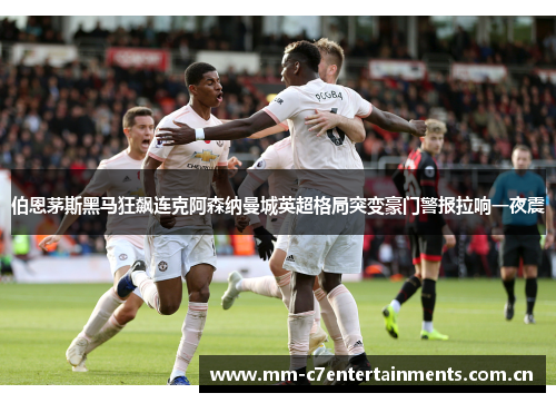 伯恩茅斯黑马狂飙连克阿森纳曼城英超格局突变豪门警报拉响一夜震 伯恩茅斯黑马狂飙连克阿森纳曼城英超格局突变豪门警报拉响一夜震