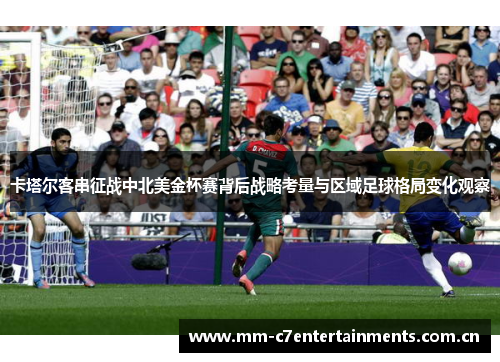 卡塔尔客串征战中北美金杯赛背后战略考量与区域足球格局变化观察 卡塔尔客串征战中北美金杯赛背后战略考量与区域足球格局变化观察