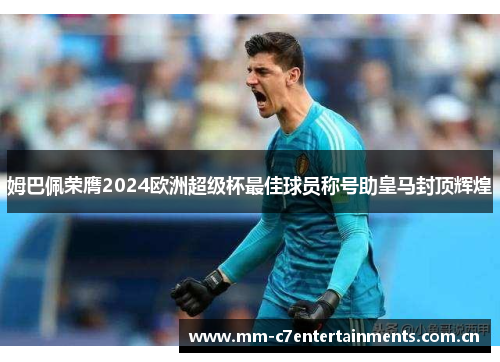 姆巴佩荣膺2024欧洲超级杯最佳球员称号助皇马封顶辉煌 姆巴佩荣膺2024欧洲超级杯最佳球员称号助皇马封顶辉煌