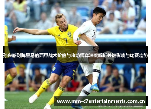 孙兴慜对阵皇马的西甲战术价值与攻防博弈深度解析关键影响与比赛走势 孙兴慜对阵皇马的西甲战术价值与攻防博弈深度解析关键影响与比赛走势