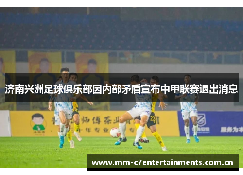 济南兴洲足球俱乐部因内部矛盾宣布中甲联赛退出消息 济南兴洲足球俱乐部因内部矛盾宣布中甲联赛退出消息